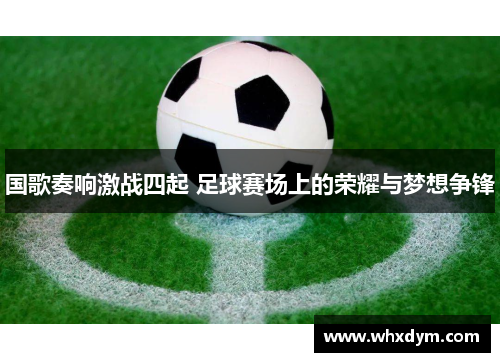 国歌奏响激战四起 足球赛场上的荣耀与梦想争锋