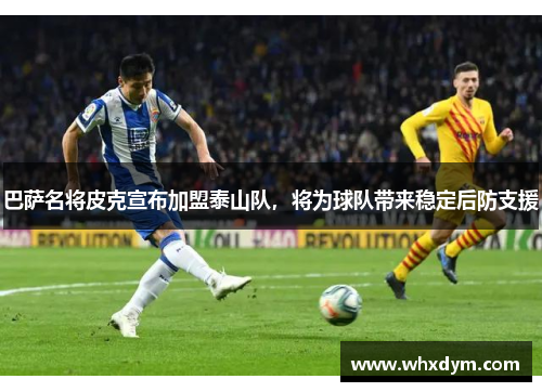 巴萨名将皮克宣布加盟泰山队，将为球队带来稳定后防支援