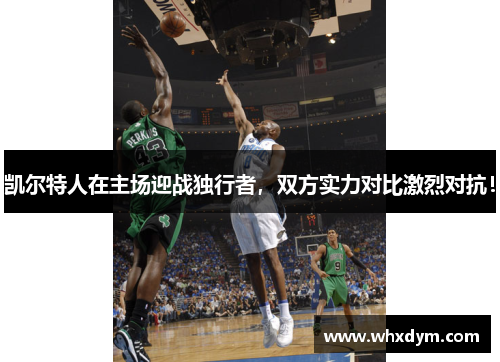 凯尔特人在主场迎战独行者，双方实力对比激烈对抗！