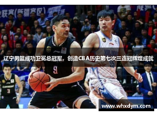 辽宁男篮成功卫冕总冠军，创造CBA历史第七次三连冠辉煌成就