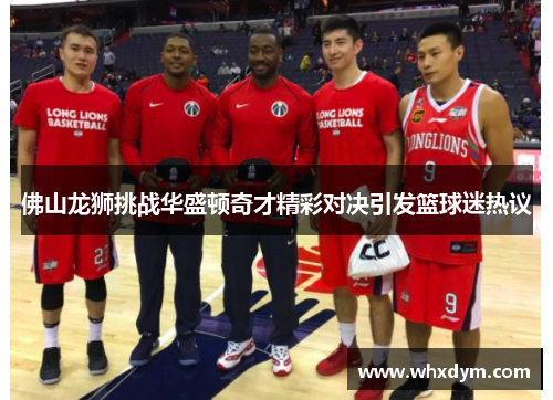 佛山龙狮挑战华盛顿奇才精彩对决引发篮球迷热议