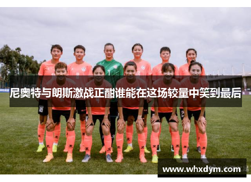尼奥特与朗斯激战正酣谁能在这场较量中笑到最后
