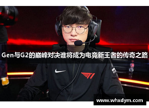 Gen与G2的巅峰对决谁将成为电竞新王者的传奇之路