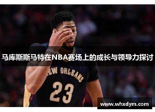 马库斯斯马特在NBA赛场上的成长与领导力探讨