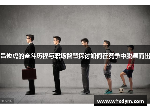 吕俊虎的奋斗历程与职场智慧探讨如何在竞争中脱颖而出