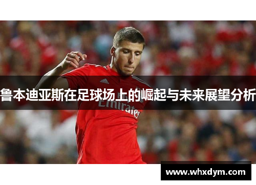 鲁本迪亚斯在足球场上的崛起与未来展望分析